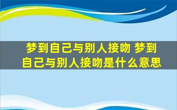 梦到自己与别人接吻 梦到自己与别人接吻是什么意思